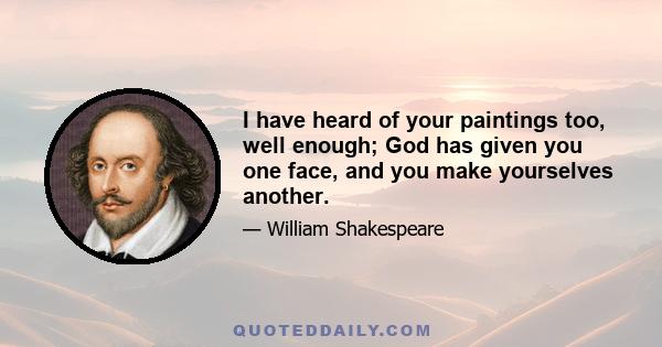 I have heard of your paintings too, well enough; God has given you one face, and you make yourselves another: you jig, you amble, and you lisp, and nick-name God's creatures, and make your wantonness your ignorance. Go