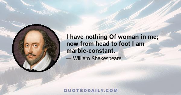 I have nothing Of woman in me; now from head to foot I am marble-constant.