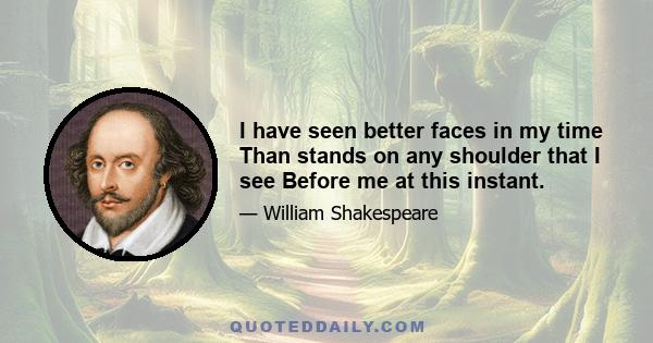 I have seen better faces in my time Than stands on any shoulder that I see Before me at this instant.