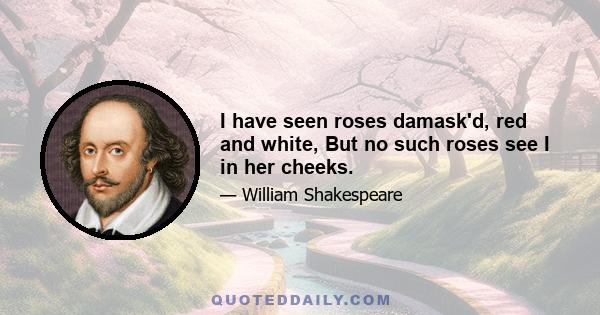 I have seen roses damask'd, red and white, But no such roses see I in her cheeks.