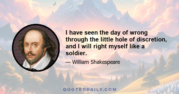 I have seen the day of wrong through the little hole of discretion, and I will right myself like a soldier.