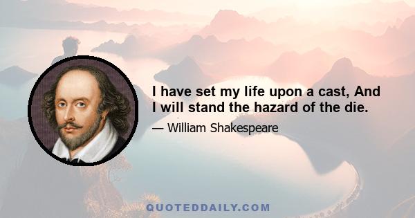 I have set my life upon a cast, And I will stand the hazard of the die.