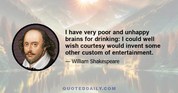 I have very poor and unhappy brains for drinking: I could well wish courtesy would invent some other custom of entertainment.