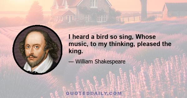 I heard a bird so sing, Whose music, to my thinking, pleased the king.