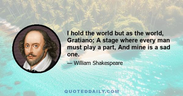 I hold the world but as the world, Gratiano; A stage where every man must play a part, And mine is a sad one.