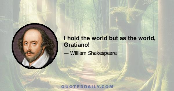 I hold the world but as the world, Gratiano!