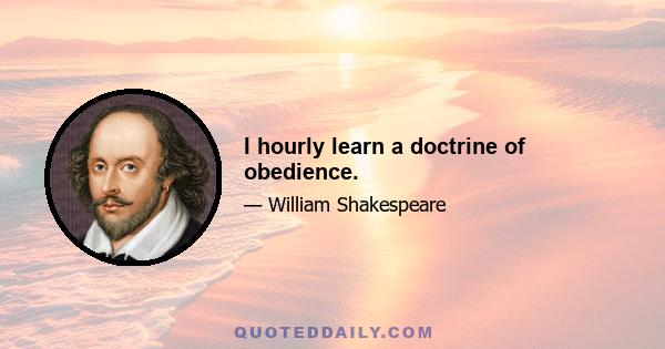 I hourly learn a doctrine of obedience.