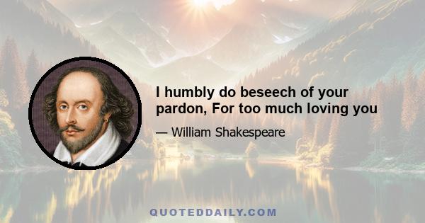 I humbly do beseech of your pardon, For too much loving you