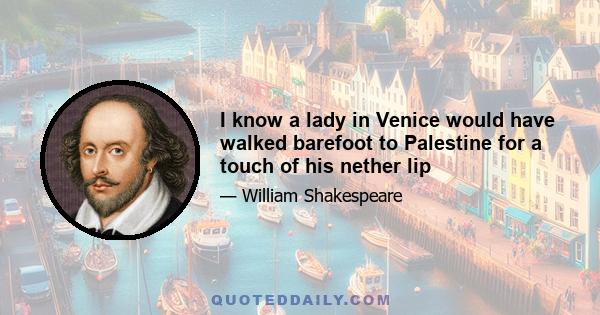 I know a lady in Venice would have walked barefoot to Palestine for a touch of his nether lip