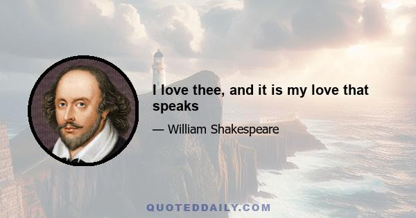 I love thee, and it is my love that speaks