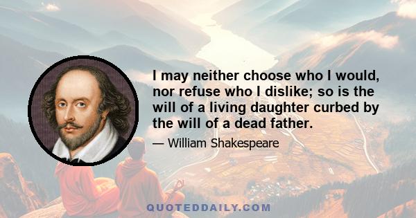 I may neither choose who I would, nor refuse who I dislike; so is the will of a living daughter curbed by the will of a dead father.