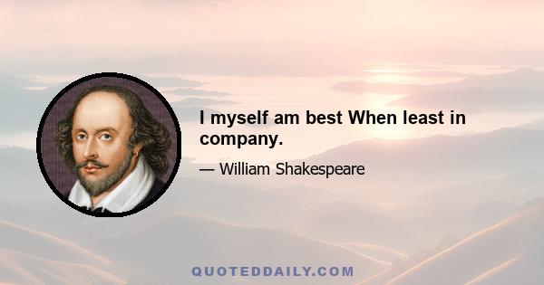 I myself am best When least in company.