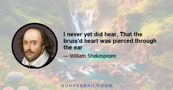 I never yet did hear, That the bruis'd heart was pierced through the ear