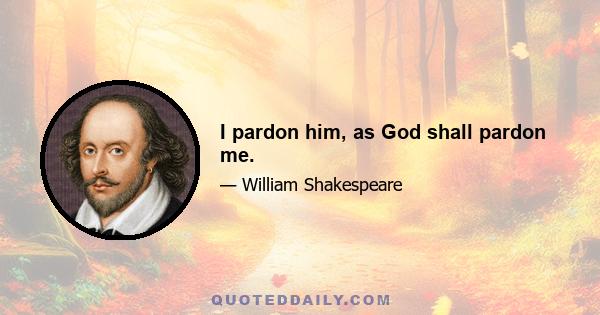 I pardon him, as God shall pardon me.