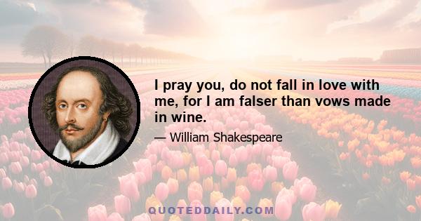 I pray you, do not fall in love with me, for I am falser than vows made in wine.