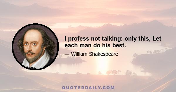 I profess not talking: only this, Let each man do his best.