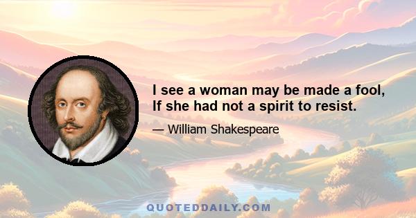 I see a woman may be made a fool, If she had not a spirit to resist.