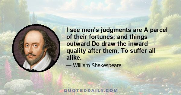 I see men's judgments are A parcel of their fortunes; and things outward Do draw the inward quality after them, To suffer all alike.