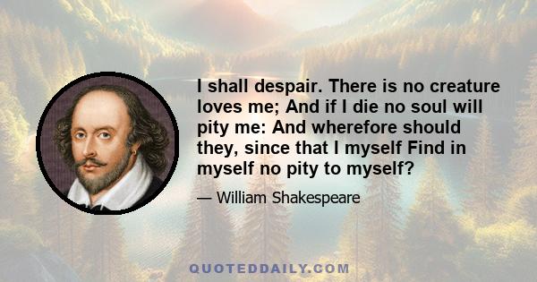 I shall despair. There is no creature loves me; And if I die no soul will pity me: And wherefore should they, since that I myself Find in myself no pity to myself?