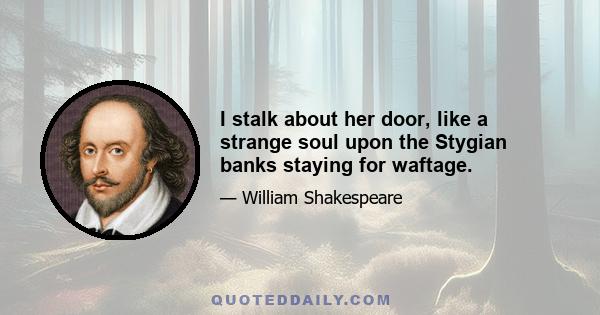 I stalk about her door, like a strange soul upon the Stygian banks staying for waftage.