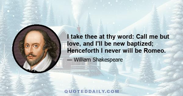 I take thee at thy word: Call me but love, and I'll be new baptized; Henceforth I never will be Romeo.