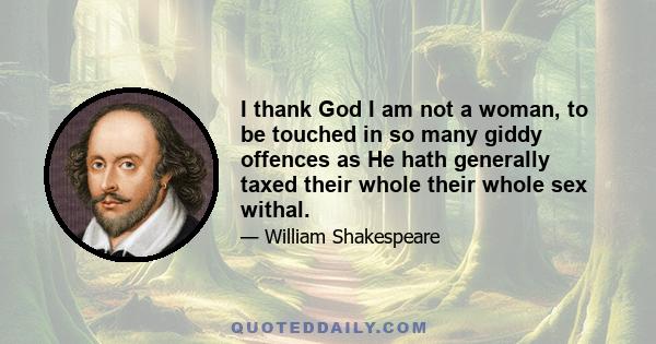 I thank God I am not a woman, to be touched in so many giddy offences as He hath generally taxed their whole their whole sex withal.