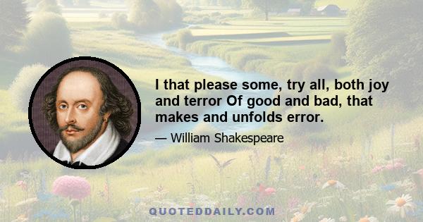 I that please some, try all, both joy and terror Of good and bad, that makes and unfolds error.