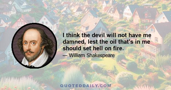 I think the devil will not have me damned, lest the oil that's in me should set hell on fire.