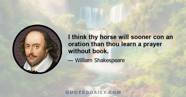 I think thy horse will sooner con an oration than thou learn a prayer without book.