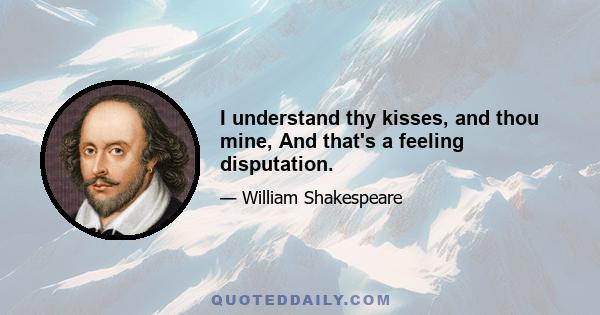 I understand thy kisses, and thou mine, And that's a feeling disputation.