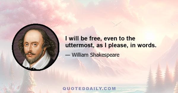 I will be free, even to the uttermost, as I please, in words.