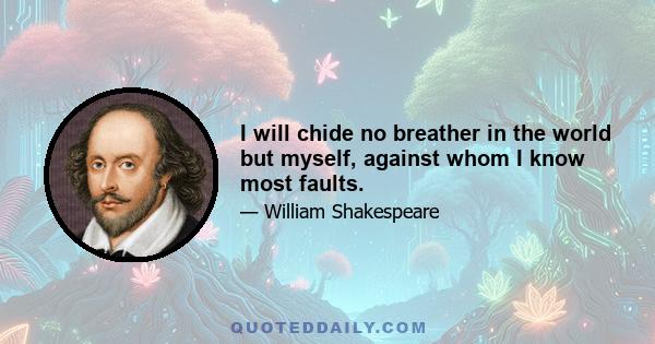 I will chide no breather in the world but myself, against whom I know most faults.