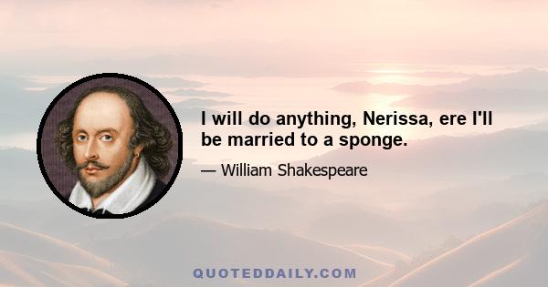 I will do anything, Nerissa, ere I'll be married to a sponge.