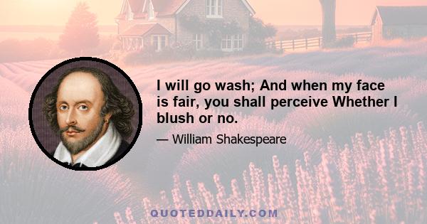 I will go wash; And when my face is fair, you shall perceive Whether I blush or no.