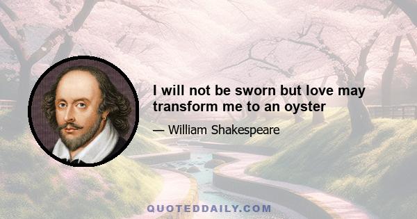 I will not be sworn but love may transform me to an oyster