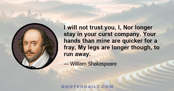 I will not trust you, I, Nor longer stay in your curst company. Your hands than mine are quicker for a fray, My legs are longer though, to run away.