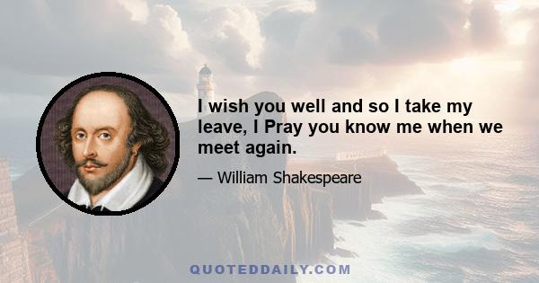 I wish you well and so I take my leave, I Pray you know me when we meet again.