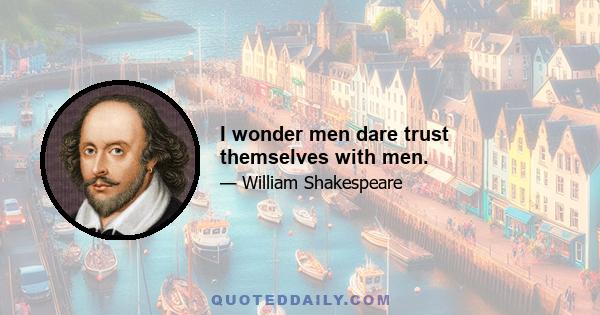 I wonder men dare trust themselves with men.