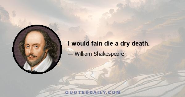 I would fain die a dry death.