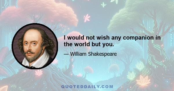 I would not wish any companion in the world but you.