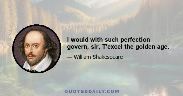 I would with such perfection govern, sir, T'excel the golden age.