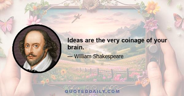 Ideas are the very coinage of your brain.