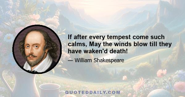 If after every tempest come such calms, May the winds blow till they have waken'd death!