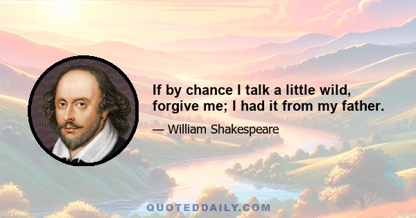 If by chance I talk a little wild, forgive me; I had it from my father.