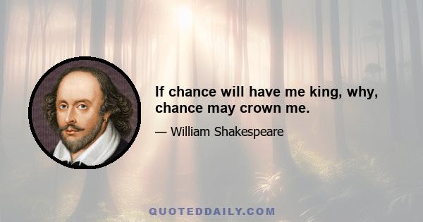 If chance will have me king, why, chance may crown me.