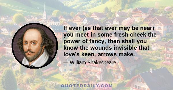 If ever (as that ever may be near) you meet in some fresh cheek the power of fancy, then shall you know the wounds invisible that love's keen, arrows make.