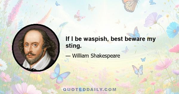 If I be waspish, best beware my sting.