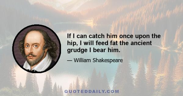 If I can catch him once upon the hip, I will feed fat the ancient grudge I bear him.