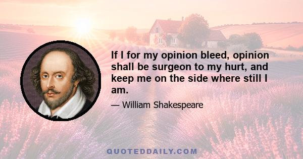 If I for my opinion bleed, opinion shall be surgeon to my hurt, and keep me on the side where still I am.