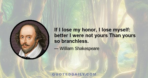 If I lose my honor, I lose myself: better I were not yours Than yours so branchless.